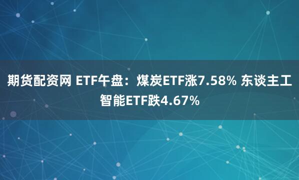 期货配资网 ETF午盘：煤炭ETF涨7.58% 东谈主工智能ETF跌4.67%