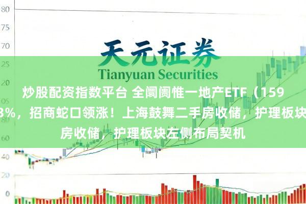 炒股配资指数平台 全阛阓惟一地产ETF（159707）拉升超3%，招商蛇口领涨！上海鼓舞二手房收储，护理板块左侧布局契机