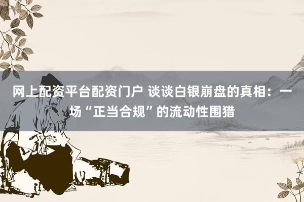 网上配资平台配资门户 谈谈白银崩盘的真相：一场“正当合规”的流动性围猎