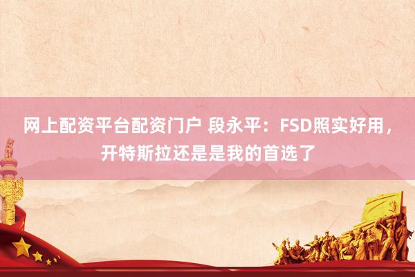 网上配资平台配资门户 段永平：FSD照实好用，开特斯拉还是是我的首选了