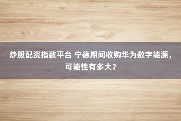 炒股配资指数平台 宁德期间收购华为数字能源，可能性有多大？