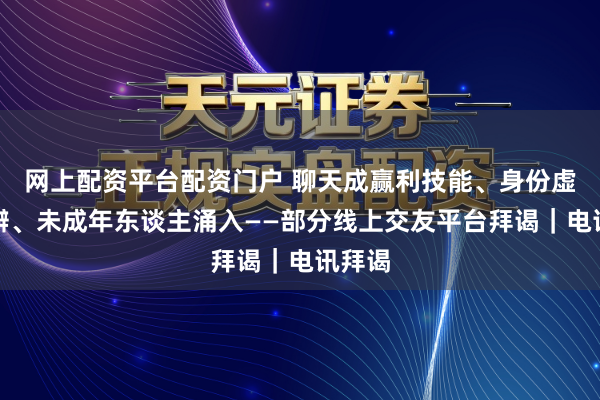 网上配资平台配资门户 聊天成赢利技能、身份虚实难辨、未成年东谈主涌入——部分线上交友平台拜谒｜电讯拜谒