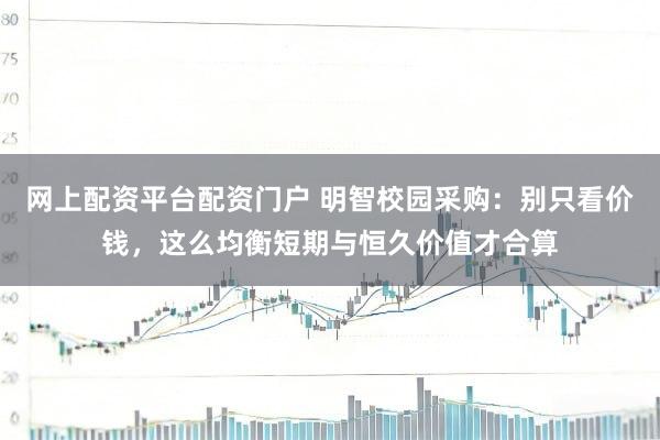 网上配资平台配资门户 明智校园采购：别只看价钱，这么均衡短期与恒久价值才合算