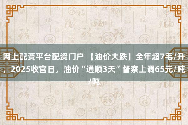 网上配资平台配资门户 【油价大跌】全年超7毛/升，2025收官日，油价“通顺3天”督察上调65元/吨