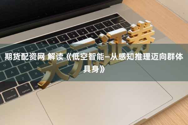期货配资网 解读《低空智能—从感知推理迈向群体具身》