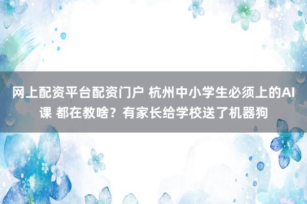 网上配资平台配资门户 杭州中小学生必须上的AI课 都在教啥？有家长给学校送了机器狗