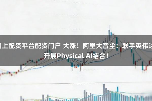 网上配资平台配资门户 大涨！阿里大音尘：联手英伟达 开展Physical AI结合！