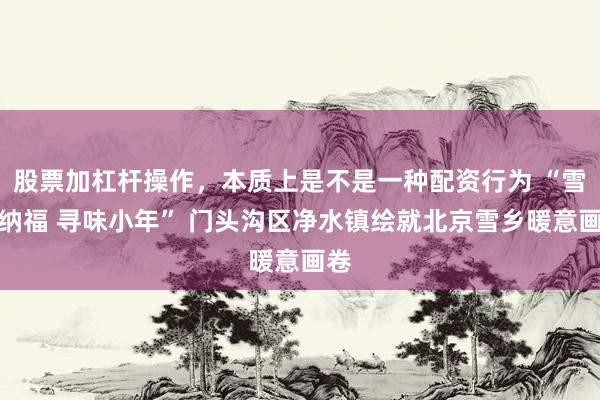 股票加杠杆操作，本质上是不是一种配资行为 “雪乡纳福 寻味小年” 门头沟区净水镇绘就北京雪乡暖意画卷