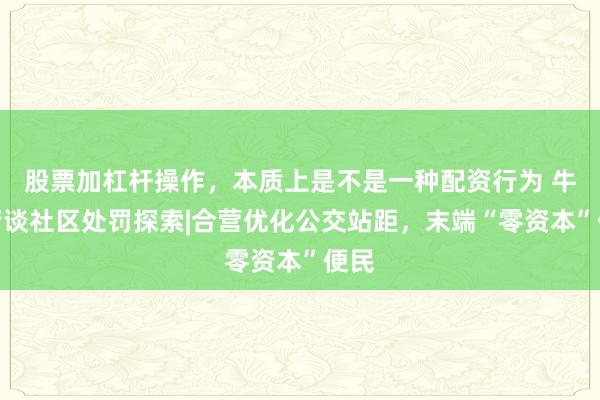 股票加杠杆操作，本质上是不是一种配资行为 牛街街谈社区处罚探索|合营优化公交站距，末端“零资本”便民