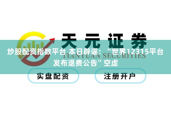 炒股配资指数平台 本日辟谣：“世界12315平台发布退费公告”空虚