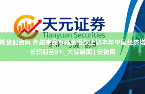 期货配资网 外舶来品币基金组织上调本年中国经济增长预期至5%_大皖新闻 | 安徽网