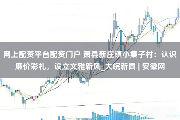 网上配资平台配资门户 萧县新庄镇小集子村：认识廉价彩礼，设立文雅新风_大皖新闻 | 安徽网