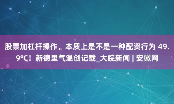 股票加杠杆操作，本质上是不是一种配资行为 49.9℃！新德里气温创记载_大皖新闻 | 安徽网
