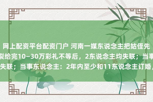 网上配资平台配资门户 河南一媒东说念主把姑侄先容给4家订婚，每家分裂给完10—30万彩礼不等后，2东说念主均失联；当事东说念主：2年内至少和11东说念主订婚，警方已立案拜谒