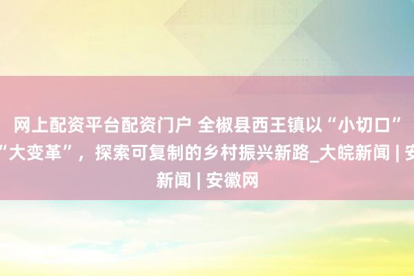 网上配资平台配资门户 全椒县西王镇以“小切口”撬动“大变革”，探索可复制的乡村振兴新路_大皖新闻 | 安徽网