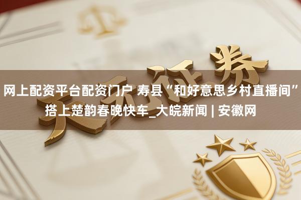 网上配资平台配资门户 寿县“和好意思乡村直播间”搭上楚韵春晚快车_大皖新闻 | 安徽网