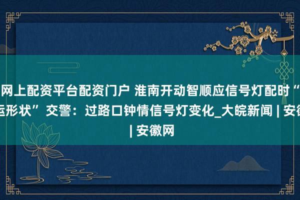网上配资平台配资门户 淮南开动智顺应信号灯配时“春运形状” 交警：过路口钟情信号灯变化_大皖新闻 | 安徽网