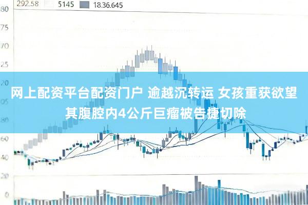 网上配资平台配资门户 逾越沉转运 女孩重获欲望 其腹腔内4公斤巨瘤被告捷切除