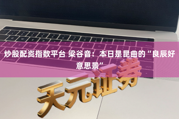炒股配资指数平台 梁谷音：本日是昆曲的“良辰好意思景”