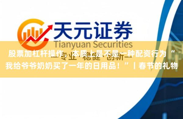 股票加杠杆操作，本质上是不是一种配资行为 “我给爷爷奶奶买了一年的日用品！”丨春节的礼物