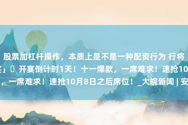股票加杠杆操作，本质上是不是一种配资行为 行将售罄！「明朗上河·宋宴」​开宴倒计时1天！十一爆款，一席难求！速抢10月8日之后席位！_大皖新闻 | 安徽网