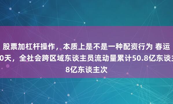 股票加杠杆操作，本质上是不是一种配资行为 春运前20天，全社会跨区域东谈主员流动量累计50.8亿东谈主次