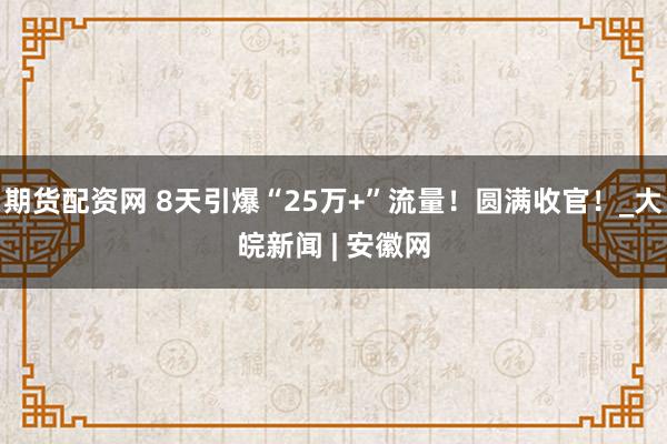 期货配资网 8天引爆“25万+”流量！圆满收官！_大皖新闻 | 安徽网