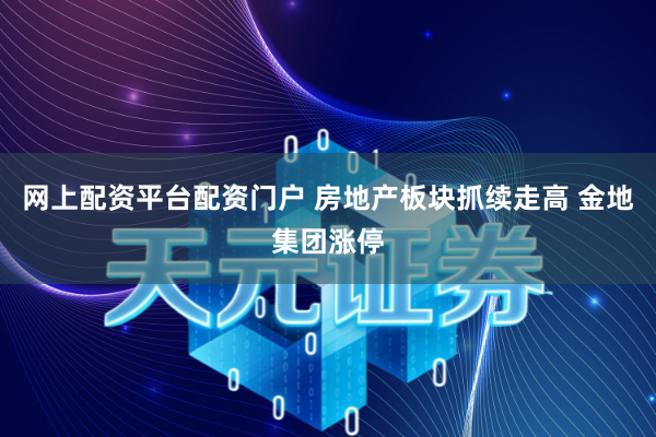 网上配资平台配资门户 房地产板块抓续走高 金地集团涨停