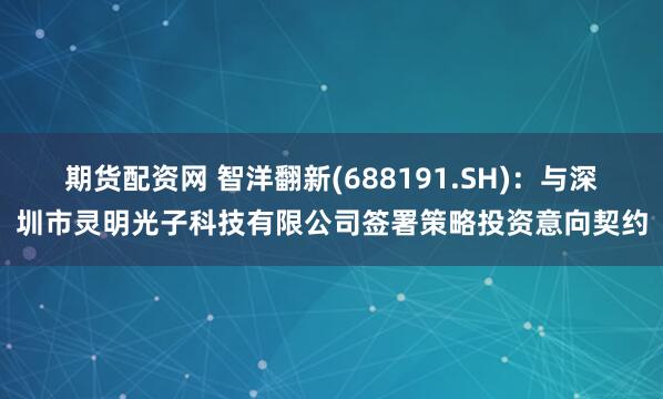期货配资网 智洋翻新(688191.SH)：与深圳市灵明光子科技有限公司签署策略投资意向契约