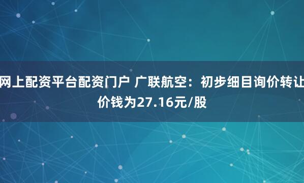 网上配资平台配资门户 广联航空：初步细目询价转让价钱为27.16元/股