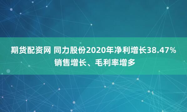 期货配资网 同力股份2020年净利增长38.47% 销售增长、毛利率增多