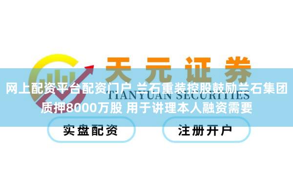 网上配资平台配资门户 兰石重装控股鼓励兰石集团质押8000万股 用于讲理本人融资需要