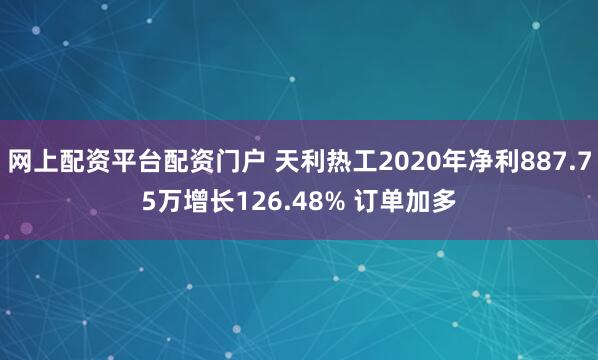 网上配资平台配资门户 天利热工2020年净利887.75万增长126.48% 订单加多