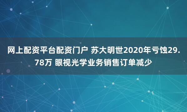 网上配资平台配资门户 苏大明世2020年亏蚀29.78万 眼视光学业务销售订单减少