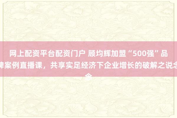网上配资平台配资门户 顾均辉加盟“500强”品牌案例直播课，共享实足经济下企业增长的破解之说念