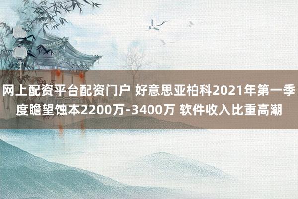 网上配资平台配资门户 好意思亚柏科2021年第一季度瞻望蚀本2200万-3400万 软件收入比重高潮