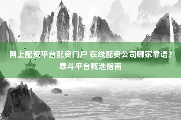 网上配资平台配资门户 在线配资公司哪家靠谱？泰斗平台甄选指南