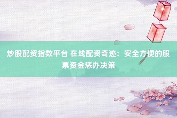 炒股配资指数平台 在线配资奇迹：安全方便的股票资金惩办决策