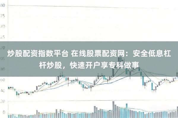 炒股配资指数平台 在线股票配资网：安全低息杠杆炒股，快速开户享专科做事
