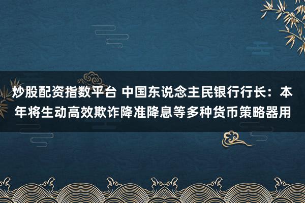 炒股配资指数平台 中国东说念主民银行行长：本年将生动高效欺诈降准降息等多种货币策略器用