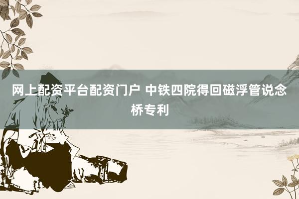 网上配资平台配资门户 中铁四院得回磁浮管说念桥专利