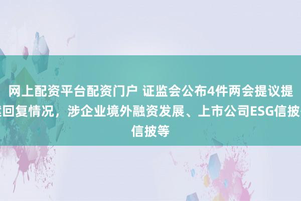 网上配资平台配资门户 证监会公布4件两会提议提案回复情况，涉企业境外融资发展、上市公司ESG信披等