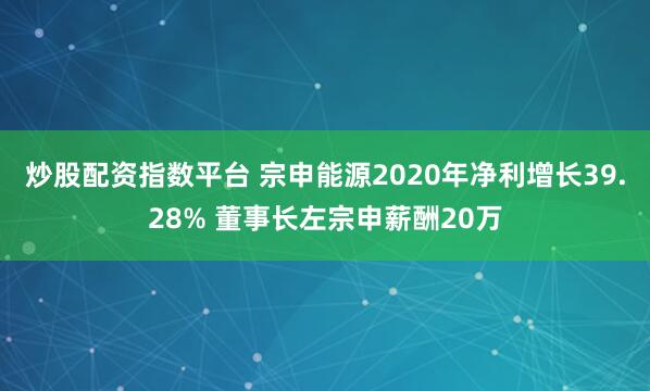 炒股配资指数平台 宗申能源2020年净利增长39.28% 董事长左宗申薪酬20万