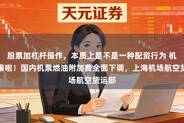 股票加杠杆操作，本质上是不是一种配资行为 机票低廉啦！国内机票燃油附加费全面下调，上海机场航空货运部