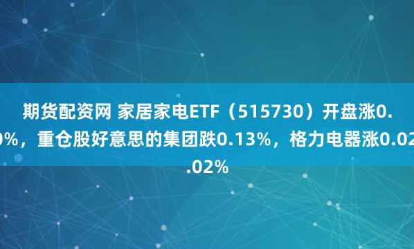 期货配资网 家居家电ETF（515730）开盘涨0.00%，重仓股好意思的集团跌0.13%，格力电器涨0.02%