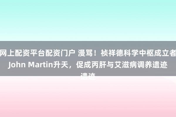 网上配资平台配资门户 漫骂！祯祥德科学中枢成立者John Martin升天，促成丙肝与艾滋病调养遗迹