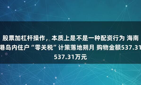 股票加杠杆操作，本质上是不是一种配资行为 海南自贸港岛内住户“零关税”计策落地朔月 购物金额537.31万元