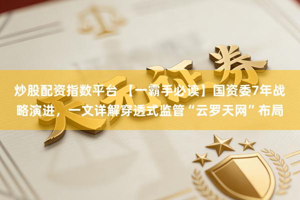 炒股配资指数平台 【一霸手必读】国资委7年战略演进，一文详解穿透式监管“云罗天网”布局