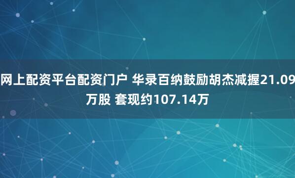 网上配资平台配资门户 华录百纳鼓励胡杰减握21.09万股 套现约107.14万