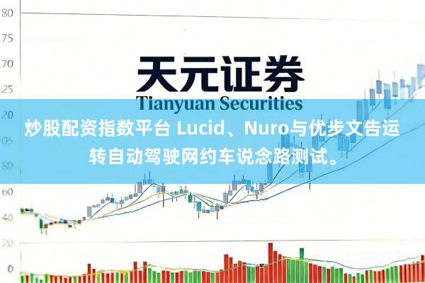 炒股配资指数平台 Lucid、Nuro与优步文告运转自动驾驶网约车说念路测试。